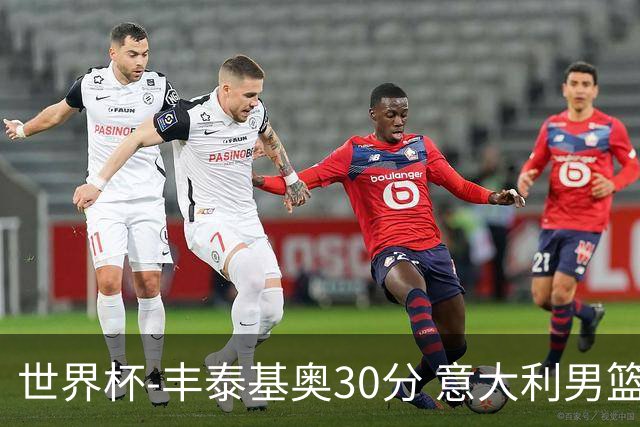 世界杯-丰泰基奥30分 意大利男篮险胜塞尔维亚