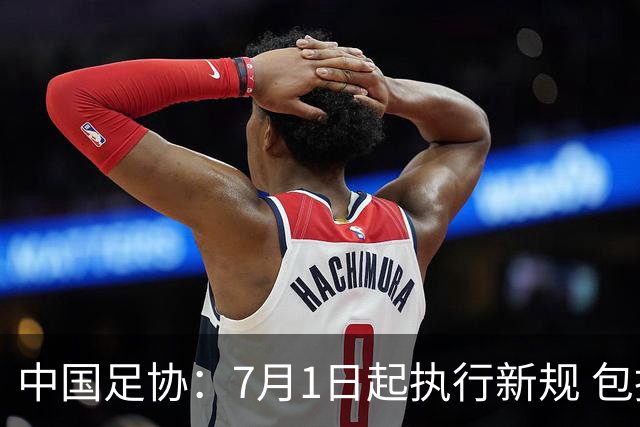 中国足协：7月1日起执行新规 包括捂嘴染红+限时离场