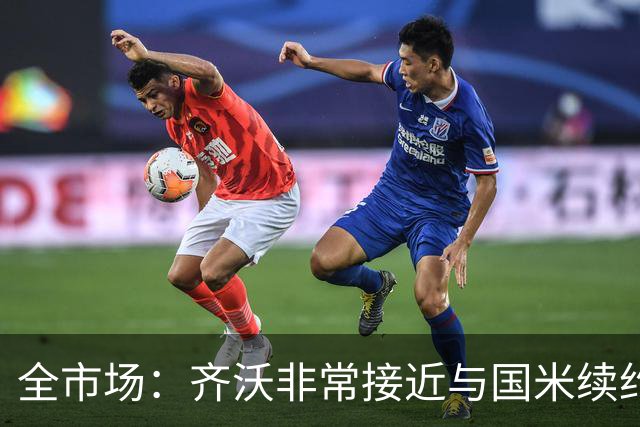 全市场：齐沃非常接近与国米续约，有可能今天就签约并官宣