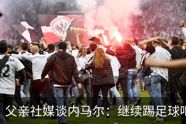 父亲社媒谈内马尔：继续踢足球吧，用上帝赐你的天赋继续让人着迷