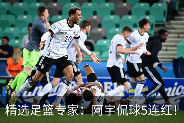 精选足篮专家：阿宇侃球5连红！富大川篮彩6连红