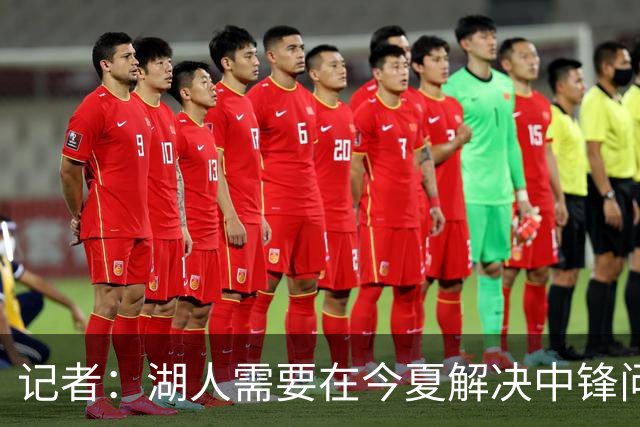 记者：湖人需要在今夏解决中锋问题 东契奇不会一直等待他们建队