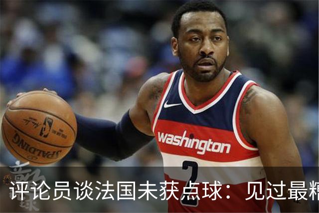 评论员谈法国未获点球：见过最糟的判罚之一，实在太恶心了