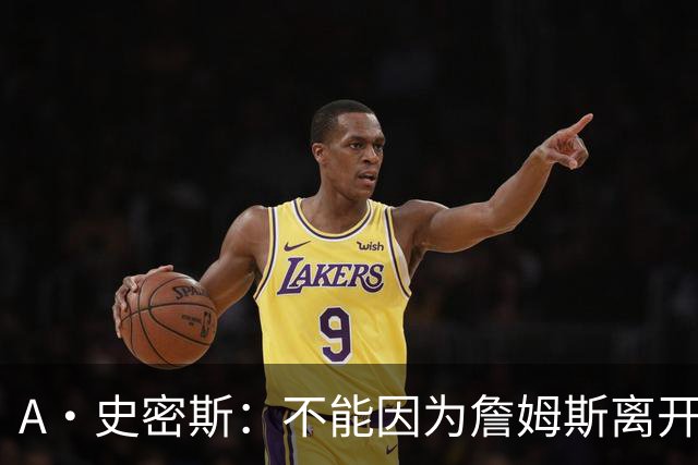 A·史密斯：不能因为詹姆斯离开湖人就对他横加指责 湖人有麻烦了