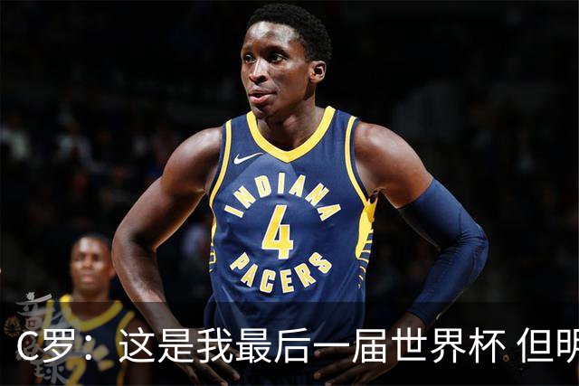 C罗：这是我最后一届世界杯 但明天不会是最后一场比赛