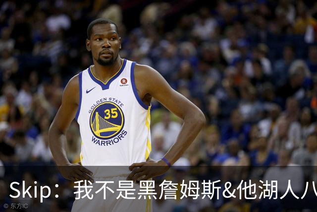 Skip：我不是黑詹姆斯&他湖人八年表现平庸 我最多只能给他打C